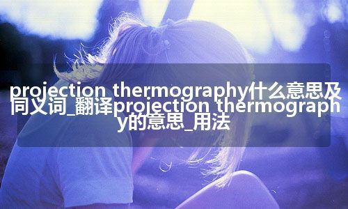 projection thermography什么意思及同义词_翻译projection thermography的意思_用法