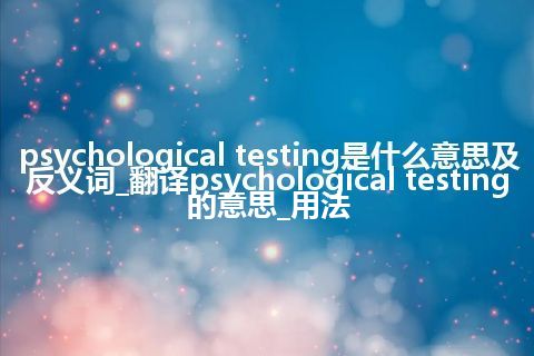 psychological testing是什么意思及反义词_翻译psychological testing的意思_用法