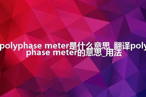 polyphase meter是什么意思_翻译polyphase meter的意思_用法