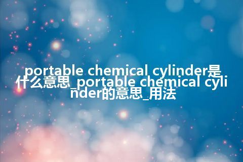 portable chemical cylinder是什么意思_portable chemical cylinder的意思_用法