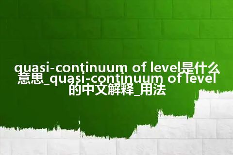 quasi-continuum of level是什么意思_quasi-continuum of level的中文解释_用法