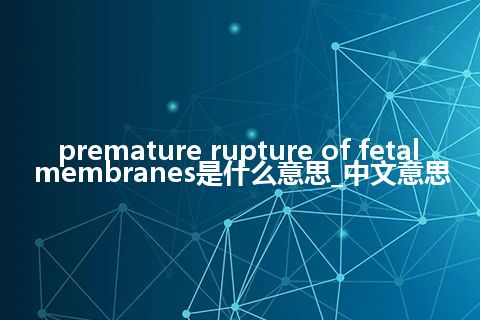 premature rupture of fetal membranes是什么意思_中文意思