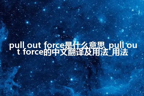 pull out force是什么意思_pull out force的中文翻译及用法_用法