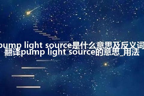 pump light source是什么意思及反义词_翻译pump light source的意思_用法