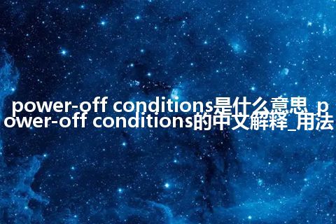 power-off conditions是什么意思_power-off conditions的中文解释_用法