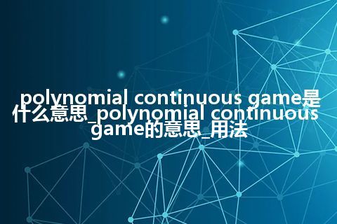 polynomial continuous game是什么意思_polynomial continuous game的意思_用法