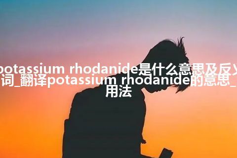 potassium rhodanide是什么意思及反义词_翻译potassium rhodanide的意思_用法