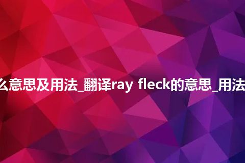 ray fleck是什么意思及用法_翻译ray fleck的意思_用法_例句_英语短语