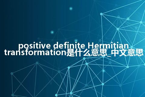 positive definite Hermitian transformation是什么意思_中文意思