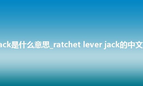 ratchet lever jack是什么意思_ratchet lever jack的中文翻译及音标_用法
