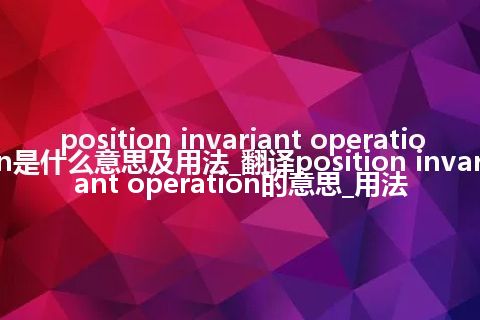 position invariant operation是什么意思及用法_翻译position invariant operation的意思_用法