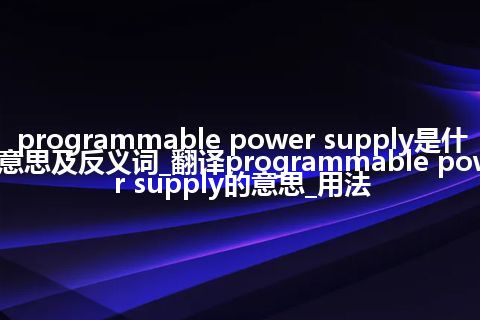 programmable power supply是什么意思及反义词_翻译programmable power supply的意思_用法