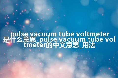 pulse vacuum tube voltmeter是什么意思_pulse vacuum tube voltmeter的中文意思_用法