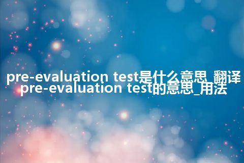 pre-evaluation test是什么意思_翻译pre-evaluation test的意思_用法