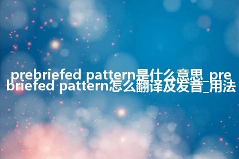 prebriefed pattern是什么意思_prebriefed pattern怎么翻译及发音_用法