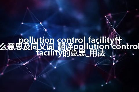 pollution control facility什么意思及同义词_翻译pollution control facility的意思_用法