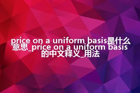 price on a uniform basis是什么意思_price on a uniform basis的中文释义_用法