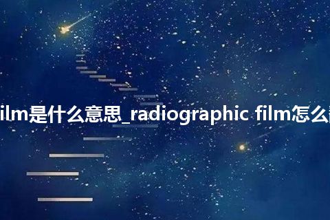 radiographic film是什么意思_radiographic film怎么翻译及发音_用法