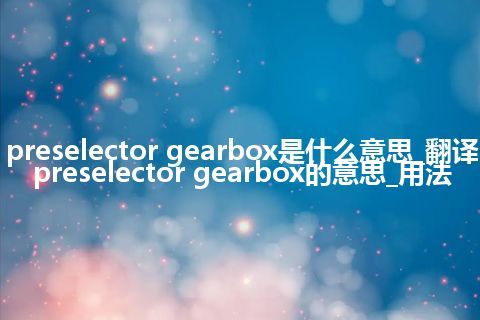 preselector gearbox是什么意思_翻译preselector gearbox的意思_用法