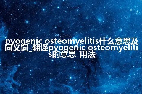 pyogenic osteomyelitis什么意思及同义词_翻译pyogenic osteomyelitis的意思_用法