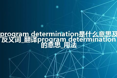 program determination是什么意思及反义词_翻译program determination的意思_用法