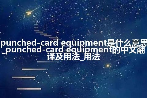 punched-card equipment是什么意思_punched-card equipment的中文翻译及用法_用法