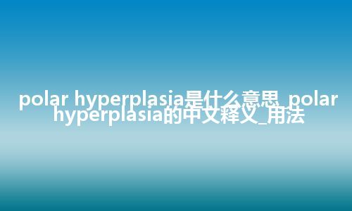 polar hyperplasia是什么意思_polar hyperplasia的中文释义_用法