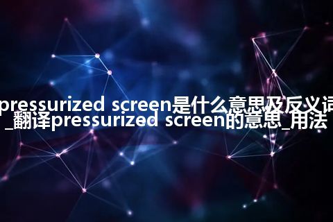 pressurized screen是什么意思及反义词_翻译pressurized screen的意思_用法