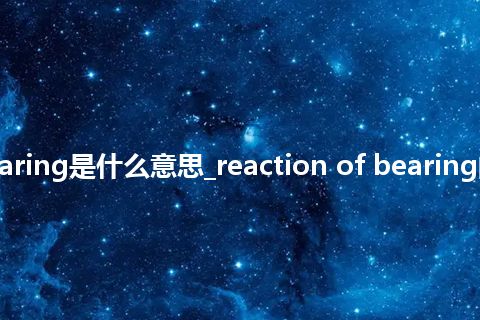 reaction of bearing是什么意思_reaction of bearing的中文意思_用法