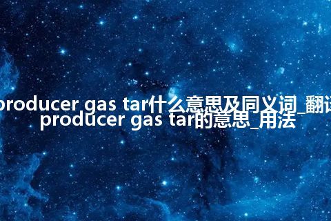 producer gas tar什么意思及同义词_翻译producer gas tar的意思_用法
