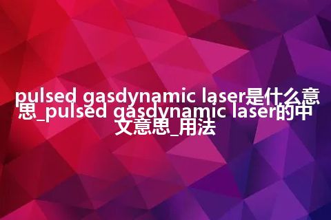 pulsed gasdynamic laser是什么意思_pulsed gasdynamic laser的中文意思_用法