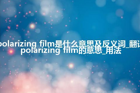 polarizing film是什么意思及反义词_翻译polarizing film的意思_用法