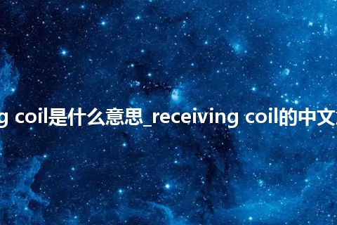 receiving coil是什么意思_receiving coil的中文意思_用法