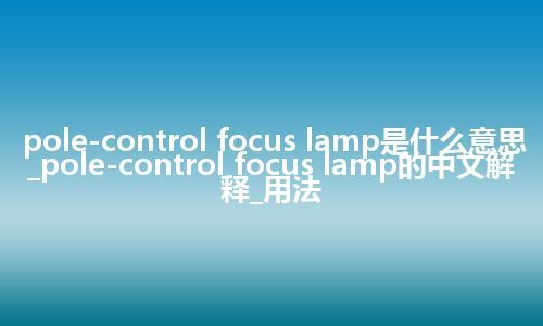 pole-control focus lamp是什么意思_pole-control focus lamp的中文解释_用法