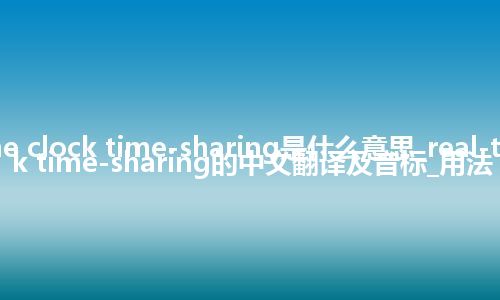 real-time clock time-sharing是什么意思_real-time clock time-sharing的中文翻译及音标_用法