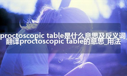 proctoscopic table是什么意思及反义词_翻译proctoscopic table的意思_用法