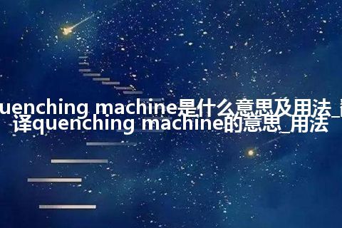 quenching machine是什么意思及用法_翻译quenching machine的意思_用法