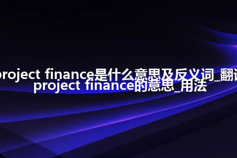 project finance是什么意思及反义词_翻译project finance的意思_用法