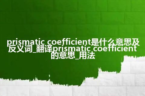 prismatic coefficient是什么意思及反义词_翻译prismatic coefficient的意思_用法