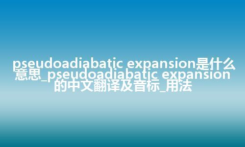 pseudoadiabatic expansion是什么意思_pseudoadiabatic expansion的中文翻译及音标_用法