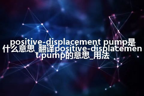 positive-displacement pump是什么意思_翻译positive-displacement pump的意思_用法
