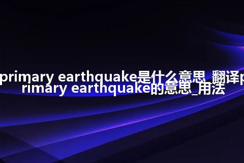 primary earthquake是什么意思_翻译primary earthquake的意思_用法