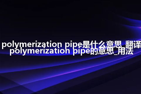 polymerization pipe是什么意思_翻译polymerization pipe的意思_用法