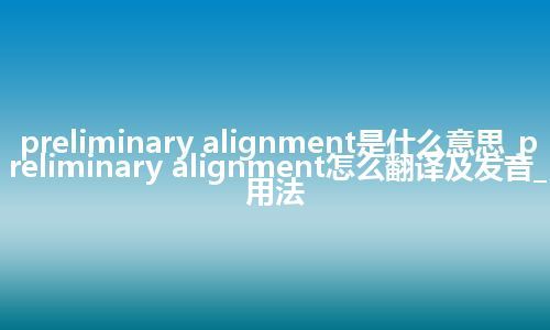 preliminary alignment是什么意思_preliminary alignment怎么翻译及发音_用法