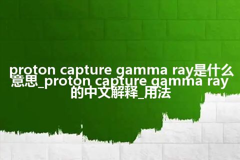 proton capture gamma ray是什么意思_proton capture gamma ray的中文解释_用法