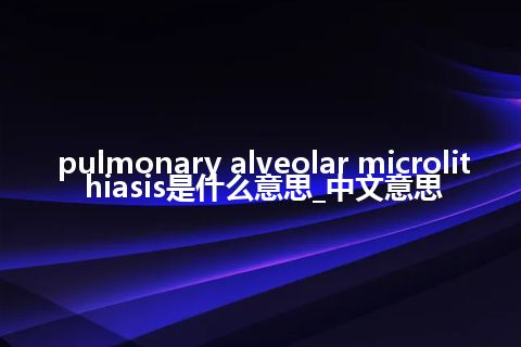 pulmonary alveolar microlithiasis是什么意思_中文意思