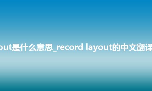 record layout是什么意思_record layout的中文翻译及用法_用法