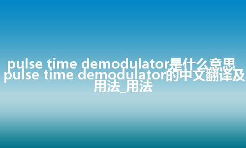 pulse time demodulator是什么意思_pulse time demodulator的中文翻译及用法_用法