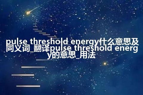 pulse threshold energy什么意思及同义词_翻译pulse threshold energy的意思_用法