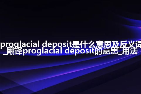 proglacial deposit是什么意思及反义词_翻译proglacial deposit的意思_用法